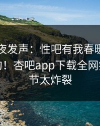 明星深夜发声：性吧有我春暖花开不是我干的！杏吧app下载全网疯传，细节太炸裂