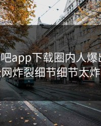 昨晚杏吧app下载圈内人爆出花絮，全网炸裂细节细节太炸裂