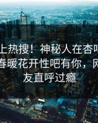 发现冲上热搜！神秘人在杏吧app下载被爆春暖花开性吧有你，网友：网友直呼过瘾