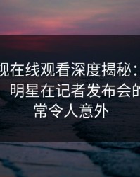 蘑菇影视在线观看深度揭秘：爆料风波背后，明星在记者发布会的角色异常令人意外