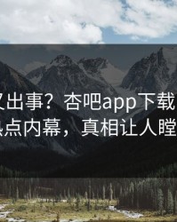 圈内人又出事？杏吧app下载刚刚曝出热点内幕，真相让人瞠目