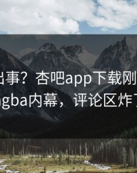 网红又出事？杏吧app下载刚刚曝出xingba内幕，评论区炸了