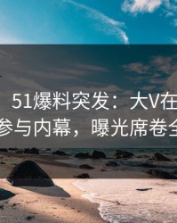 【爆料】51爆料突发：大V在深夜被曝曾参与内幕，曝光席卷全网