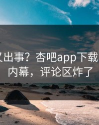圈内人又出事？杏吧app下载刚刚曝出内幕，评论区炸了