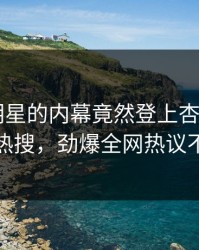 查看！明星的内幕竟然登上杏吧app下载热搜，劲爆全网热议不断