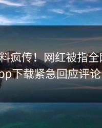 今晨爆料疯传！网红被指全网炸裂，杏吧app下载紧急回应评论区炸了