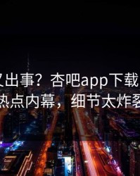 当事人又出事？杏吧app下载刚刚曝出热点内幕，细节太炸裂