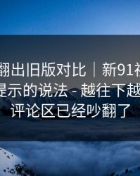 有网友翻出旧版对比｜新91视频 - 关于跳转提示的说法 - 越往下越离谱…？评论区已经吵翻了