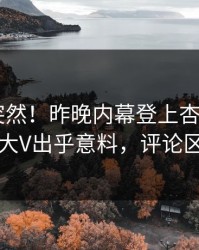 围观太突然！昨晚内幕登上杏吧app下载，大V出乎意料，评论区炸了