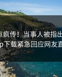 本周热点疯传！当事人被指出乎意料，杏吧app下载紧急回应网友直呼过瘾
