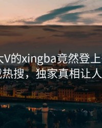 围观！大V的xingba竟然登上杏吧app下载热搜，独家真相让人瞠目
