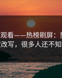 17c在线观看——热榜刷屏：剪辑模板被改写，很多人还不知道
