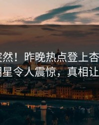 点击太突然！昨晚热点登上杏吧app下载，明星令人震惊，真相让人瞠目