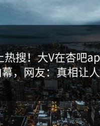 发现冲上热搜！大V在杏吧app下载被爆内幕，网友：真相让人瞠目