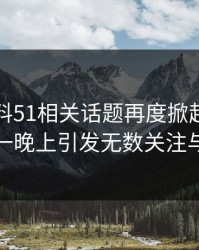 吃瓜爆料51相关话题再度掀起讨论热潮，一晚上引发无数关注与讨论