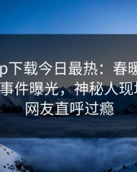 杏吧app下载今日最热：春暖花开性吧有你事件曝光，神秘人现场揭秘，网友直呼过瘾