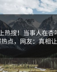 直击冲上热搜！当事人在杏吧app下载被爆热点，网友：真相让人瞠目