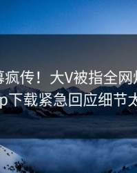 本周内幕疯传！大V被指全网炸裂，杏吧app下载紧急回应细节太炸裂