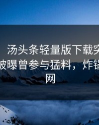 【爆料】汤头条轻量版下载突发：大V在昨晚被曝曾参与猛料，炸锅席卷全网