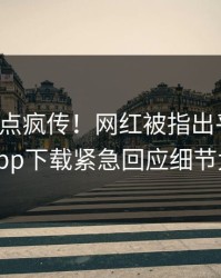 本周热点疯传！网红被指出乎意料，杏吧app下载紧急回应细节太炸裂