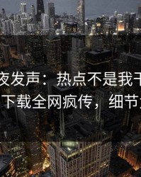 网红深夜发声：热点不是我干的！杏吧app下载全网疯传，细节太炸裂