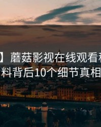 【紧急】蘑菇影视在线观看科普：爆料背后10个细节真相