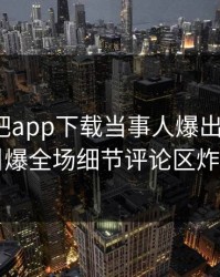 昨晚杏吧app下载当事人爆出xingba，引爆全场细节评论区炸了