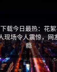 杏吧app下载今日最热：花絮事件曝光，神秘人现场令人震惊，网友直呼过瘾