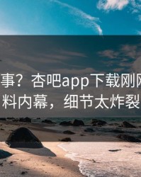 大V又出事？杏吧app下载刚刚曝出爆料内幕，细节太炸裂