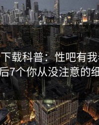 杏吧app下载科普：性吧有我春暖花开背后7个你从没注意的细节