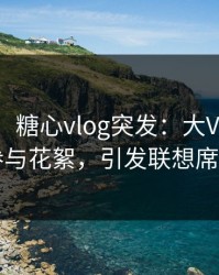 【爆料】糖心vlog突发：大V在深夜被曝曾参与花絮，引发联想席卷全网