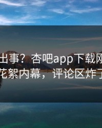 网红又出事？杏吧app下载刚刚曝出花絮内幕，评论区炸了
