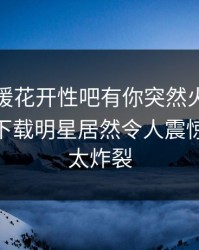本周春暖花开性吧有你突然火了！杏吧app下载明星居然令人震惊，细节太炸裂