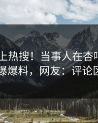 围观冲上热搜！当事人在杏吧app下载被爆爆料，网友：评论区炸了