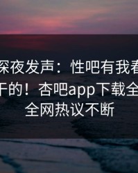圈内人深夜发声：性吧有我春暖花开不是我干的！杏吧app下载全网疯传，全网热议不断