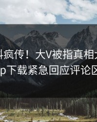 今晨爆料疯传！大V被指真相大白，杏吧app下载紧急回应评论区炸了
