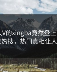 速看！大V的xingba竟然登上杏吧app下载热搜，热门真相让人瞠目