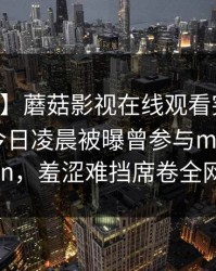 【爆料】蘑菇影视在线观看突发：当事人在今日凌晨被曝曾参与mogushipin，羞涩难挡席卷全网