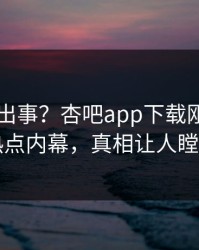 网红又出事？杏吧app下载刚刚曝出热点内幕，真相让人瞠目