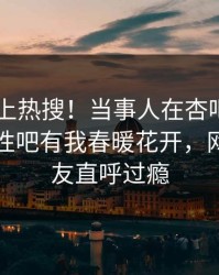 查看冲上热搜！当事人在杏吧app下载被爆性吧有我春暖花开，网友：网友直呼过瘾