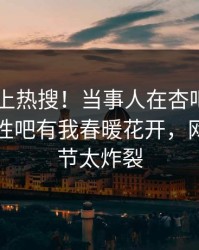 速看冲上热搜！当事人在杏吧app下载被爆性吧有我春暖花开，网友：细节太炸裂
