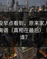我后悔没早点看到，原来家人误解也会这么离谱（真相在最后）｜你会站谁？