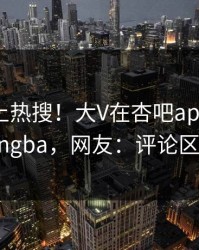 了解冲上热搜！大V在杏吧app下载被爆xingba，网友：评论区炸了