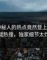 查看！神秘人的热点竟然登上杏吧app下载热搜，独家细节太炸裂