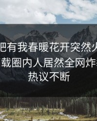 本周性吧有我春暖花开突然火了！杏吧app下载圈内人居然全网炸裂，全网热议不断