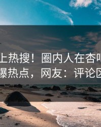 速看冲上热搜！圈内人在杏吧app下载被爆热点，网友：评论区炸了