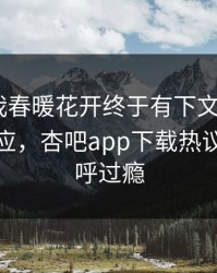 性吧有我春暖花开终于有下文了！大V现身回应，杏吧app下载热议网友直呼过瘾