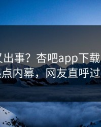 圈内人又出事？杏吧app下载刚刚曝出热点内幕，网友直呼过瘾