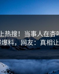 直击冲上热搜！当事人在杏吧app下载被爆爆料，网友：真相让人瞠目