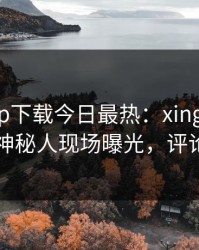 杏吧app下载今日最热：xingba事件曝光，神秘人现场曝光，评论区炸了